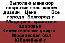 Выполню маникюр,покрытие гель-лаком дизайн › Цена ­ 400 - Все города, Белгород г. Медицина, красота и здоровье » Косметические услуги   . Московская обл.,Юбилейный г.
